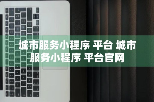 城市服务小程序 平台 城市服务小程序 平台官网