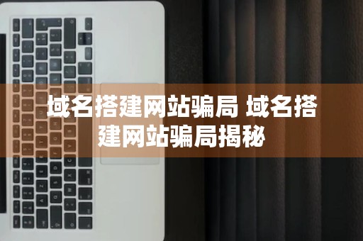 域名搭建网站骗局 域名搭建网站骗局揭秘