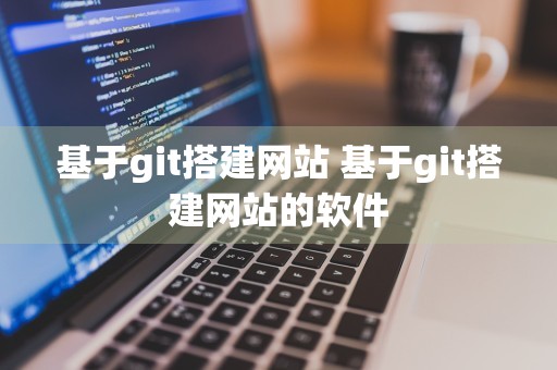 基于git搭建网站 基于git搭建网站的软件