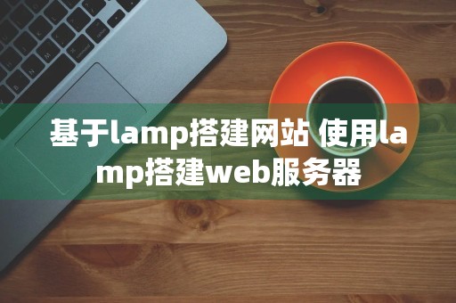 基于lamp搭建网站 使用lamp搭建web服务器