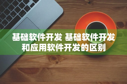 基础软件开发 基础软件开发和应用软件开发的区别