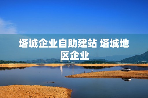 塔城企业自助建站 塔城地区企业