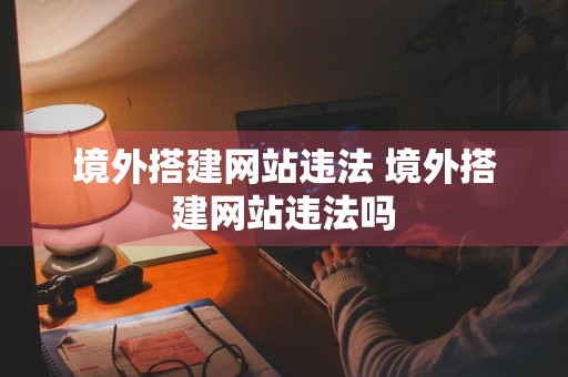 境外搭建网站违法 境外搭建网站违法吗