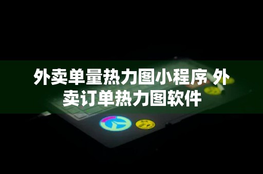 外卖单量热力图小程序 外卖订单热力图软件