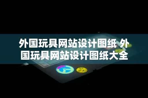 外国玩具网站设计图纸 外国玩具网站设计图纸大全