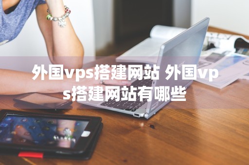 外国vps搭建网站 外国vps搭建网站有哪些