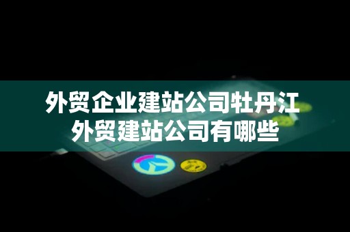 外贸企业建站公司牡丹江 外贸建站公司有哪些