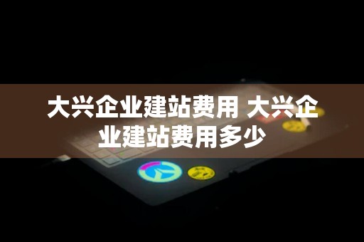 大兴企业建站费用 大兴企业建站费用多少