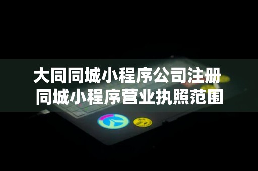 大同同城小程序公司注册 同城小程序营业执照范围