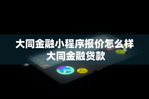 大同金融小程序报价怎么样 大同金融贷款