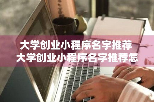 大学创业小程序名字推荐 大学创业小程序名字推荐怎么写