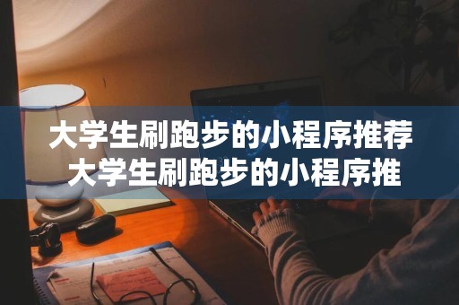 大学生刷跑步的小程序推荐 大学生刷跑步的小程序推荐哪个