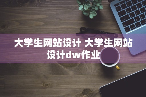 大学生网站设计 大学生网站设计dw作业