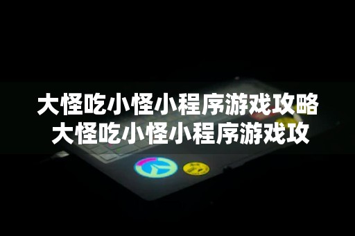 大怪吃小怪小程序游戏攻略 大怪吃小怪小程序游戏攻略视频