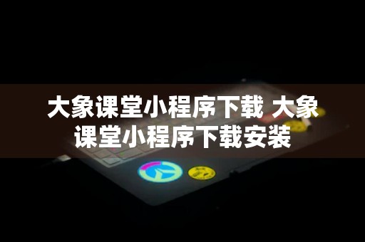 大象课堂小程序下载 大象课堂小程序下载安装