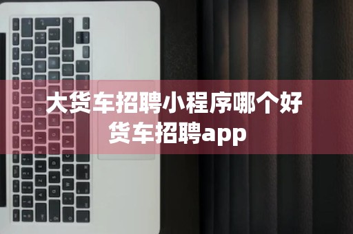 大货车招聘小程序哪个好 货车招聘app