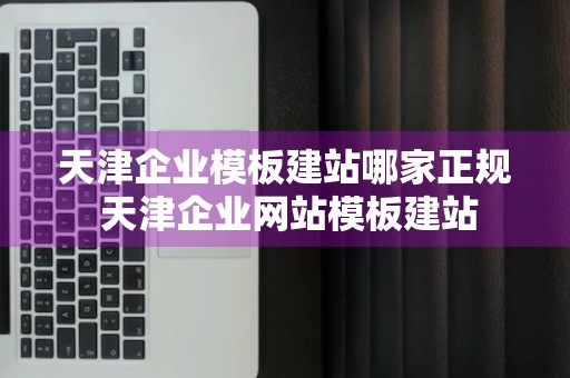 天津企业模板建站哪家正规 天津企业网站模板建站