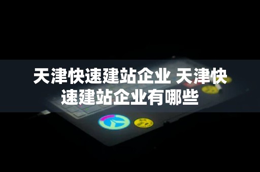 天津快速建站企业 天津快速建站企业有哪些