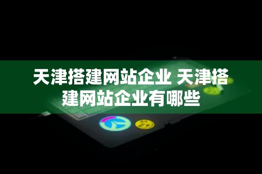 天津搭建网站企业 天津搭建网站企业有哪些