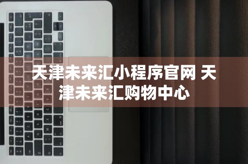 天津未来汇小程序官网 天津未来汇购物中心