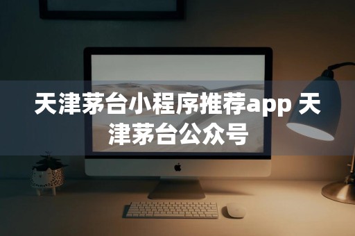 天津茅台小程序推荐app 天津茅台公众号