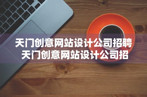 天门创意网站设计公司招聘 天门创意网站设计公司招聘电话