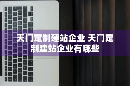 天门定制建站企业 天门定制建站企业有哪些