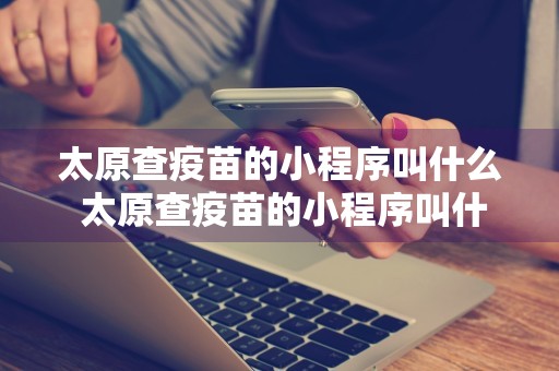 太原查疫苗的小程序叫什么 太原查疫苗的小程序叫什么名字