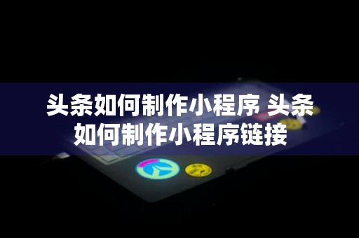 头条如何制作小程序 头条如何制作小程序链接