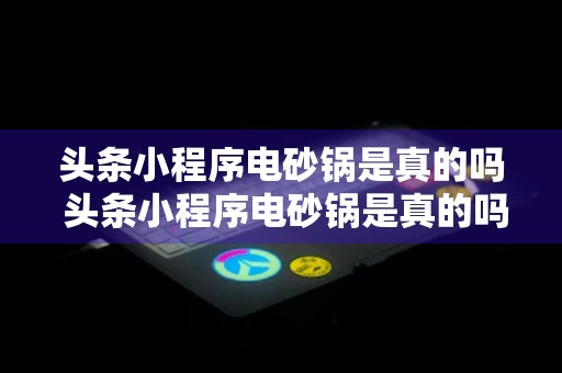 头条小程序电砂锅是真的吗 头条小程序电砂锅是真的吗还是假的