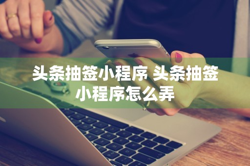 头条抽签小程序 头条抽签小程序怎么弄