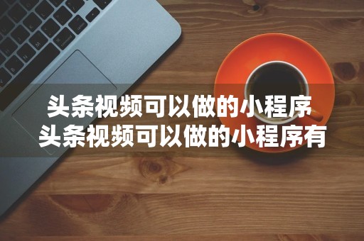 头条视频可以做的小程序 头条视频可以做的小程序有哪些