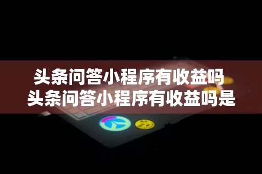 头条问答小程序有收益吗 头条问答小程序有收益吗是真的吗