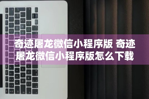 奇迹屠龙微信小程序版 奇迹屠龙微信小程序版怎么下载