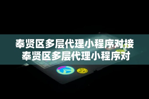 奉贤区多层代理小程序对接 奉贤区多层代理小程序对接中心