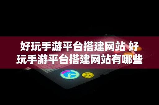 好玩手游平台搭建网站 好玩手游平台搭建网站有哪些