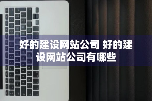 好的建设网站公司 好的建设网站公司有哪些