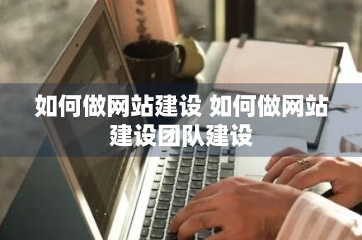 如何做网站建设 如何做网站建设团队建设