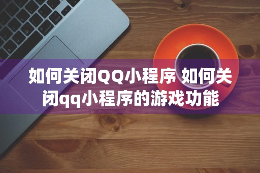 如何关闭QQ小程序 如何关闭qq小程序的游戏功能