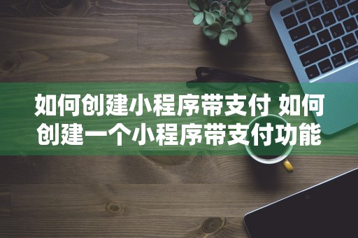 如何创建小程序带支付 如何创建一个小程序带支付功能