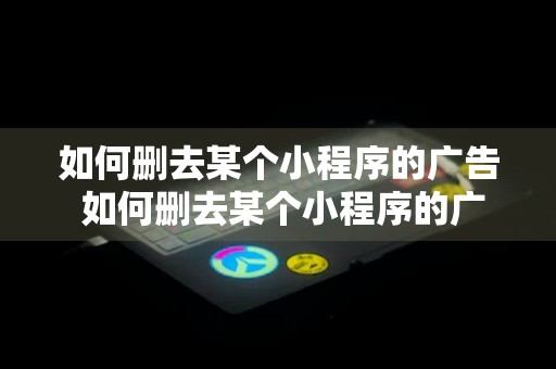 如何删去某个小程序的广告 如何删去某个小程序的广告信息