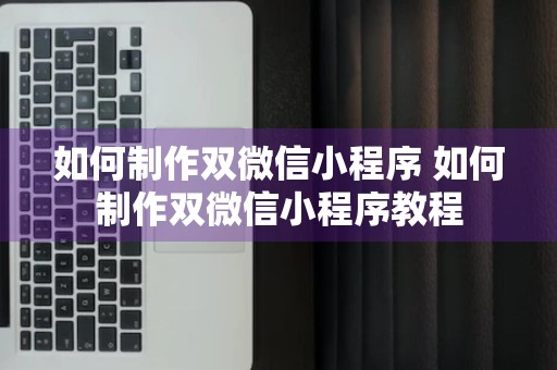 如何制作双微信小程序 如何制作双微信小程序教程