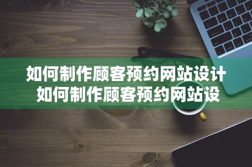 如何制作顾客预约网站设计 如何制作顾客预约网站设计方案