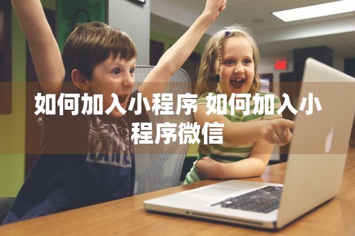 如何加入小程序 如何加入小程序微信