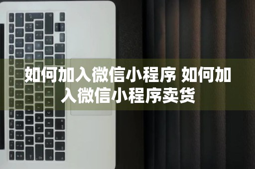 如何加入微信小程序 如何加入微信小程序卖货