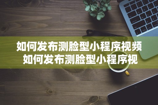 如何发布测脸型小程序视频 如何发布测脸型小程序视频教程