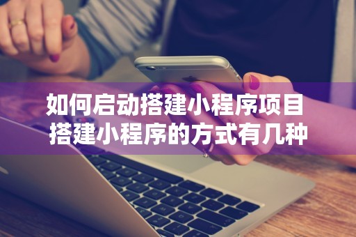 如何启动搭建小程序项目 搭建小程序的方式有几种