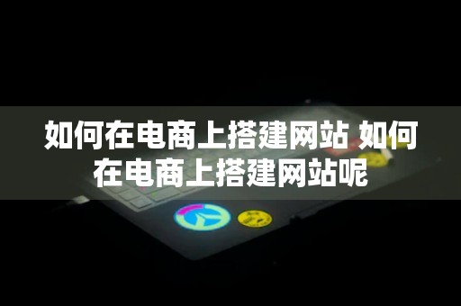 如何在电商上搭建网站 如何在电商上搭建网站呢