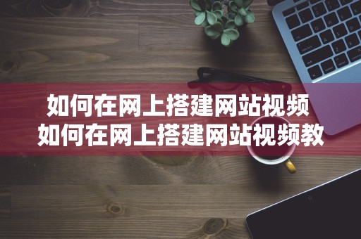 如何在网上搭建网站视频 如何在网上搭建网站视频教程