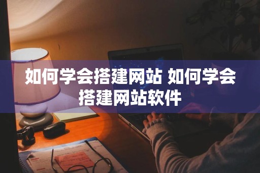 如何学会搭建网站 如何学会搭建网站软件